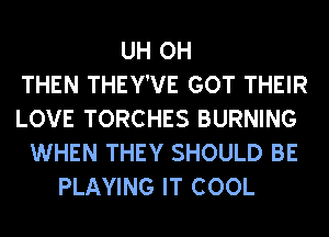 UH OH
THEN THEY'VE GOT THEIR
LOVE TORCHES BURNING
WHEN THEY SHOULD BE
PLAYING IT COOL