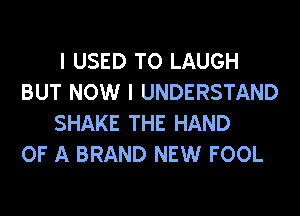 I USED TO LAUGH
BUT NOW I UNDERSTAND
SHAKE THE HAND
OF A BRAND NEW FOOL