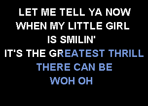 LET ME TELL YA NOW
WHEN MY LITTLE GIRL
IS SMILIN'
IT'S THE GREATEST THRILL
THERE CAN BE
WOH 0H