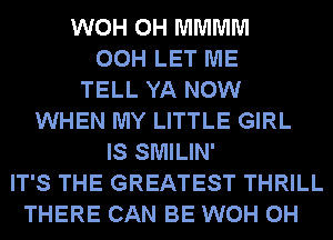 WOH 0H MMMM
00H LET ME
TELL YA NOW
WHEN MY LITTLE GIRL
IS SMILIN'
IT'S THE GREATEST THRILL
THERE CAN BE WOH 0H