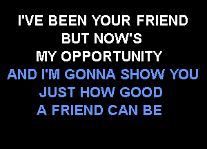 I'VE BEEN YOUR FRIEND
BUT NOW'S
MY OPPORTUNITY
AND I'M GONNA SHOW YOU
JUST HOW GOOD
A FRIEND CAN BE