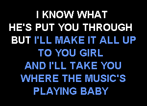 I KNOW WHAT
HE'S PUT YOU THROUGH
BUT I'LL MAKE IT ALL UP
TO YOU GIRL
AND I'LL TAKE YOU
WHERE THE MUSIC'S
PLAYING BABY