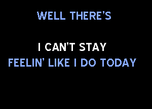 WELL THERE'S

I CAN'T STAY

FEELIN' LIKE I DO TODAY