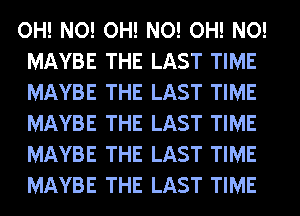 OH! NO! OH! NO! OH! NO!
MAYBE THE LAST TIME
MAYBE THE LAST TIME
MAYBE THE LAST TIME
MAYBE THE LAST TIME
MAYBE THE LAST TIME