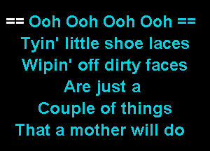 a Ooh Ooh Ooh Ooh a
Tyin' little shoe laces
Wipin' off dirty faces

Are just a
Couple of things
That a mother will do