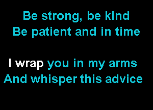 Be strong, be kind
Be patient and in time

I wrap you in my arms
And whisper this advice