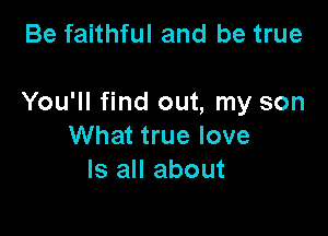 Be faithful and be true

You'll find out, my son

What true love
Is all about
