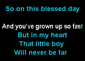 So on this blessed day

And you've grown up so fast

But in my heart
That little boy
Will never be far