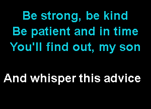 Be strong, be kind
Be patient and in time
You'll find out, my son

And whisper this advice