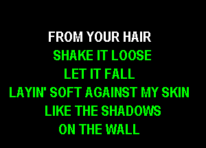 FROM YOUR HAIR
SHAKE IT LOOSE
LET IT FALL
LAYIN' SOFT AGAINST MY SKIN
LIKE THE SHADOWS
ON THE WALL