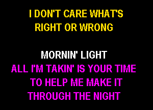 I DON'T CARE WHAT'S
RIGHT 0R WRONG

MORNIN' LIGHT
ALL I'M TAKIN' IS YOUR TIME
TO HELP ME MAKE IT
THROUGH THE NIGHT