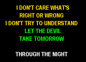 I DON'T CARE WHAT'S
RIGHT 0R WRONG
I DON'T TRY TO UNDERSTAND
LET THE DEVIL
TAKE TOMORROW

THROUGH THE NIGHT