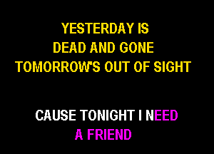 YESTERDAY IS
DEAD AND GONE
TOMORROWS OUT OF SIGHT

CAUSE TONIGHT I NEED
A FRIEND