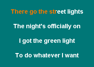 There go the street lights

The night's officially on

I got the green light

To do whatever I want
