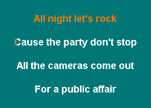 All night let's rock
Cause the party don't stop

All the cameras come out

For a public affair