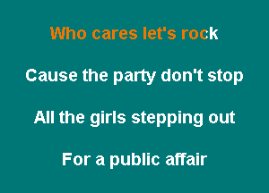 Who cares let's rock

Cause the party don't stop

All the girls stepping out

For a public affair