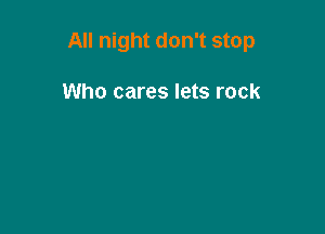 All night don't stop

Who cares lets rock