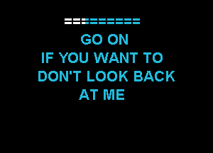 IF YOU WANT TO
DON'T LOOK BACK

AT ME