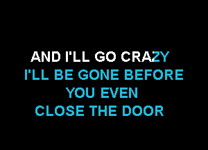 AND I'LL G0 CRAZY
I'LL BE GONE BEFORE
YOU EVEN
CLOSE THE DOOR