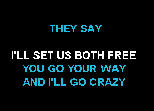 THEY SAY

I'LL SET US BOTH FREE

YOU GO YOUR WAY
AND I'LL GO CRAZY