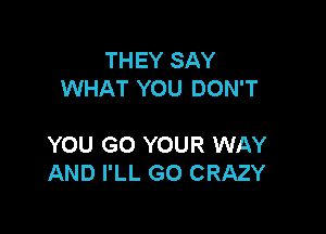 THEY SAY
WHAT YOU DON'T

YOU GO YOUR WAY
AND I'LL GO CRAZY