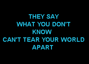 THEY SAY
WHAT YOU DON'T
KNOW

CAN'T TEAR YOUR WORLD
APART