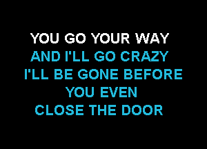 YOU GO YOUR WAY
AND I'LL G0 CRAZY
I'LL BE GONE BEFORE
YOU EVEN
CLOSE THE DOOR