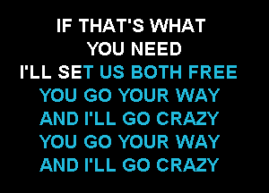 IF THAT'S WHAT
YOU NEED
I'LL SET US BOTH FREE
YOU GO YOUR WAY
AND I'LL G0 CRAZY
YOU GO YOUR WAY
AND I'LL G0 CRAZY