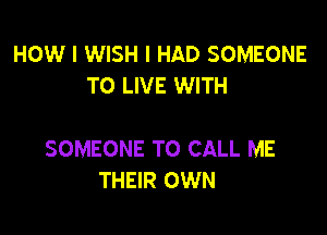 HOW I WISH I HAD SOMEONE
TO LIVE WITH

SOMEONE TO CALL ME
THEIR OWN