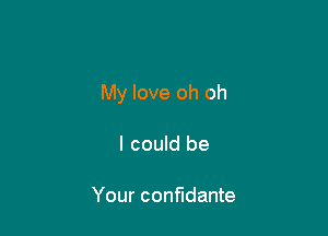 My love oh oh

I could be

Your confidante