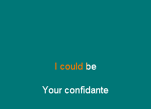 I could be

Your confidante