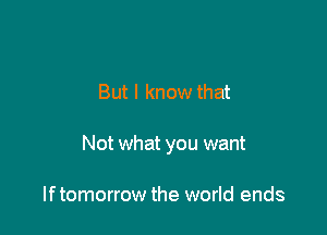 But I know that

Not what you want

If tomorrow the world ends