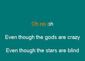 Oh no oh

Even though the gods are crazy

Even though the stars are blind