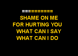SHAME ON ME
FOR HURTING YOU

WHAT CAN I SAY
WHAT CAN I DO
