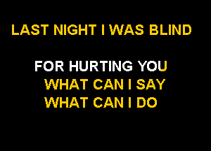 LAST NIGHT I WAS BLIND

FOR HURTING YOU

WHAT CAN I SAY
WHAT CAN I DO