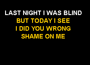 LAST NIGHT I WAS BLIND
BUT TODAY I SEE
I DID YOU WRONG

SHAME ON ME