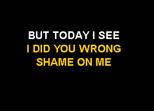 BUT TODAY I SEE
I DID YOU WRONG

SHAME ON ME