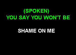 (SPOKEN)
YOU SAY YOU WON'T BE

SHAME ON ME