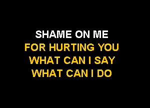 SHAME ON ME
FOR HURTING YOU

WHAT CAN I SAY
WHAT CAN I DO