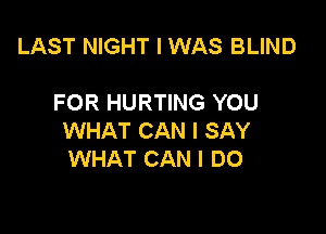 LAST NIGHT I WAS BLIND

FOR HURTING YOU

WHAT CAN I SAY
WHAT CAN I DO