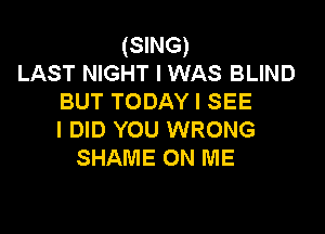 (SING)
LAST NIGHT I WAS BLIND
BUTTODAYISEE

I DID YOU WRONG
SHAME ON ME