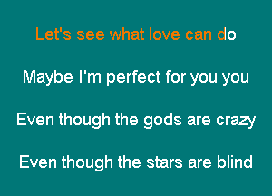 Let's see what love can do
Maybe I'm perfect for you you
Even though the gods are crazy

Even though the stars are blind