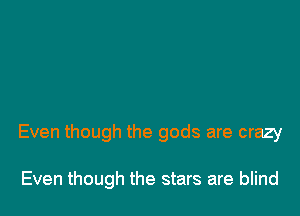 Even though the gods are crazy

Even though the stars are blind