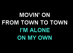MOVIN' ON
FROM TOWN TO TOWN

I'M ALONE
ON MY OWN