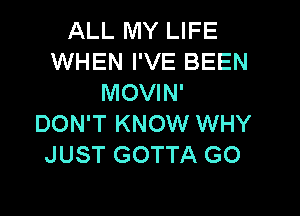 ALL MY LIFE
WHEN I'VE BEEN
MOVIN'

DON'T KNOW WHY
JUST GOTTA GO