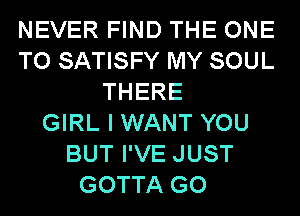 NEVER FIND THE ONE
TO SATISFY MY SOUL
THERE
GIRL I WANT YOU
BUT I'VE JUST
GOTTA GO