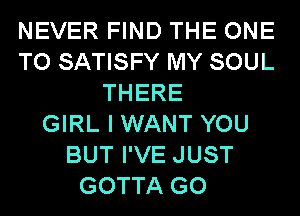 NEVER FIND THE ONE
TO SATISFY MY SOUL
THERE
GIRL I WANT YOU
BUT I'VE JUST
GOTTA GO