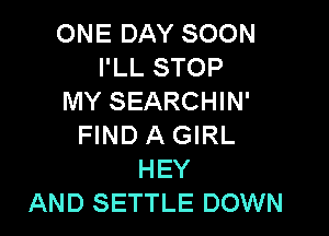 ONE DAY SOON
I'LL STOP
MY SEARCHIN'

FIND A GIRL
HEY
AND SETTLE DOWN