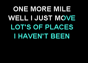 ONE MORE MILE
WELL I JUST MOVE
LOT'S OF PLACES
I HAVEN'T BEEN