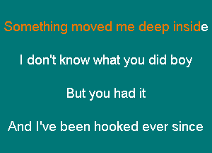 Something moved me deep inside
I don't know what you did boy
But you had it

And I've been hooked ever since